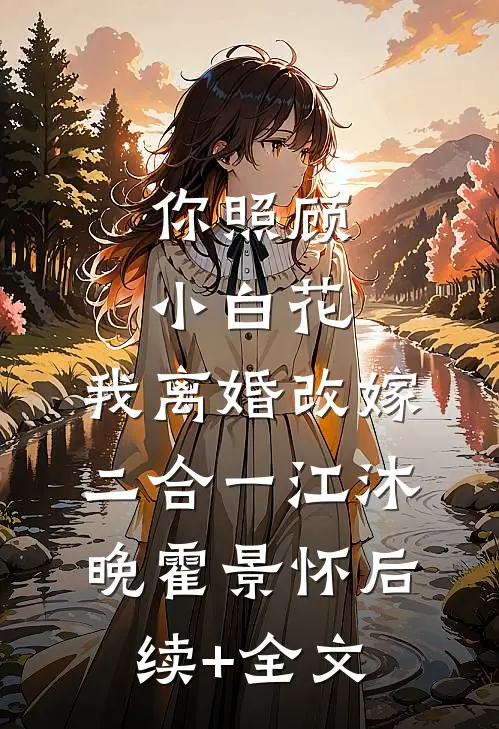 你照顾小白花，我离婚改嫁二合一江沐晚霍景怀后续+全文