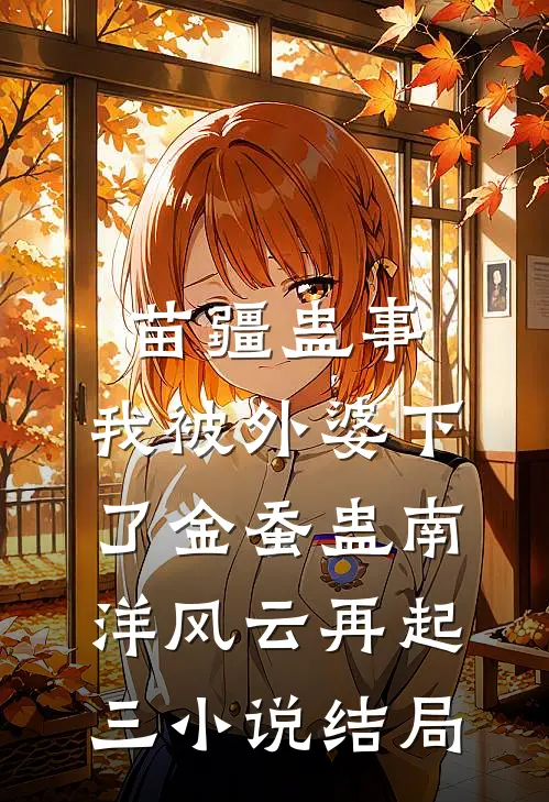 苗疆蛊事：我被外婆下了金蚕蛊-南洋风云再起（三）小说结局
