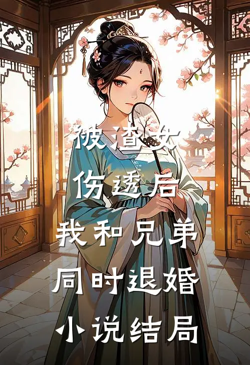 被渣女伤透后，我和兄弟同时退婚小说结局