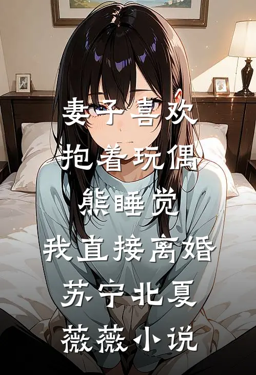 妻子喜欢抱着玩偶熊睡觉，我直接离婚苏宁北夏薇薇小说