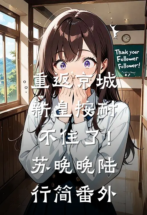 重返京城，新皇按耐不住了！苏晚晚陆行简番外