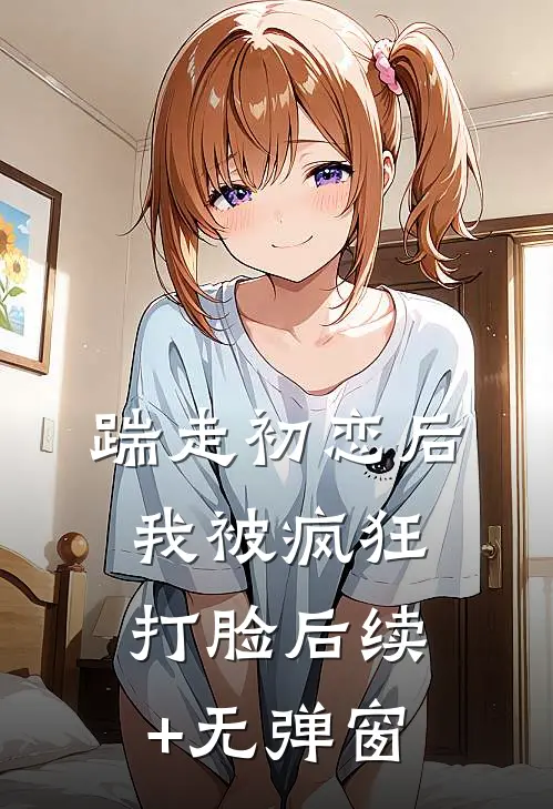 踹走初恋后，我被疯狂打脸后续+无弹窗