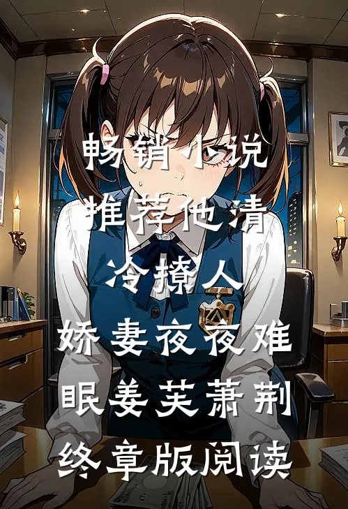畅销小说推荐他清冷撩人，娇妻夜夜难眠姜芙萧荆终章版阅读