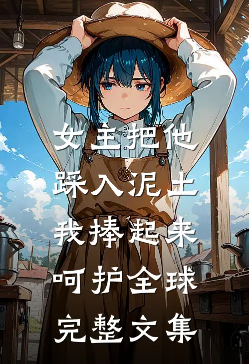 女主把他踩入泥土，我捧起来呵护全球完整文集
