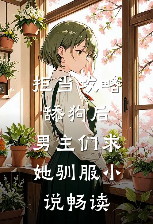 拒当攻略舔狗后，男主们求她驯服小说畅读