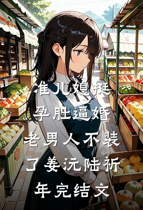准儿媳挺孕肚逼婚，老男人不装了姜沅陆祈年完结文