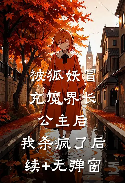 被狐妖冒充魔界长公主后，我杀疯了后续+无弹窗
