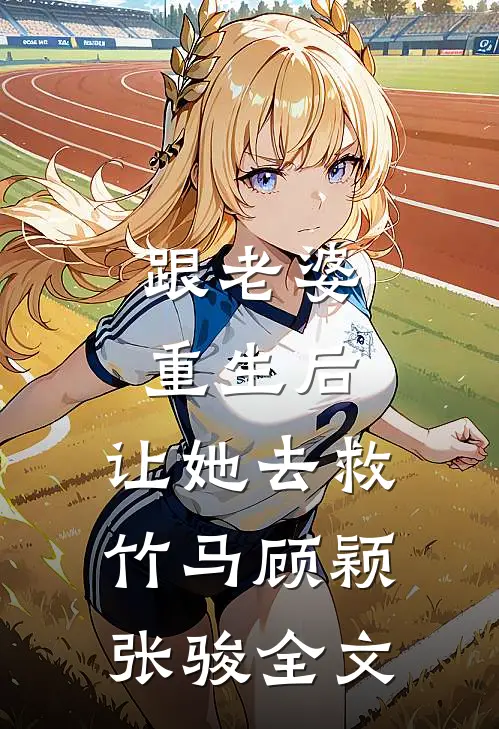 跟老婆重生后，让她去救竹马顾颖张骏全文