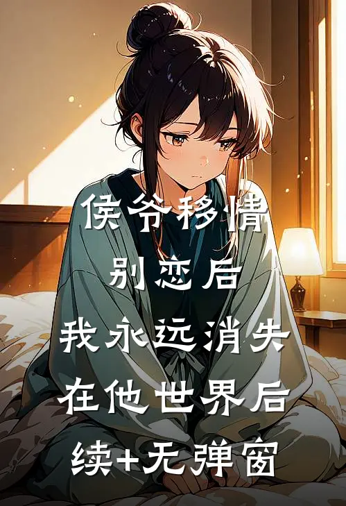 侯爷移情别恋后，我永远消失在他世界后续+无弹窗