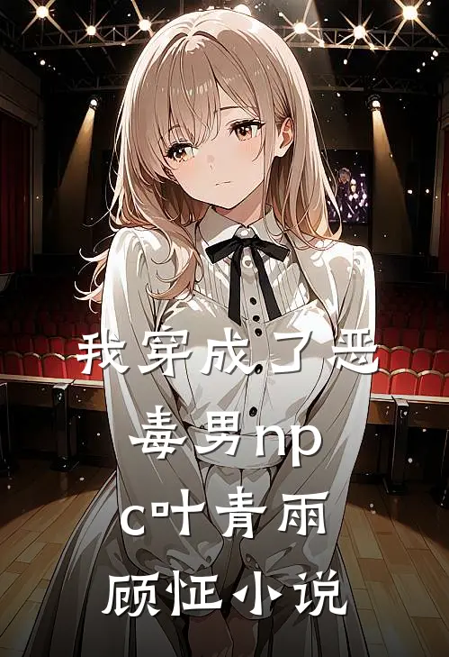 我穿成了恶毒男npc叶青雨顾怔小说