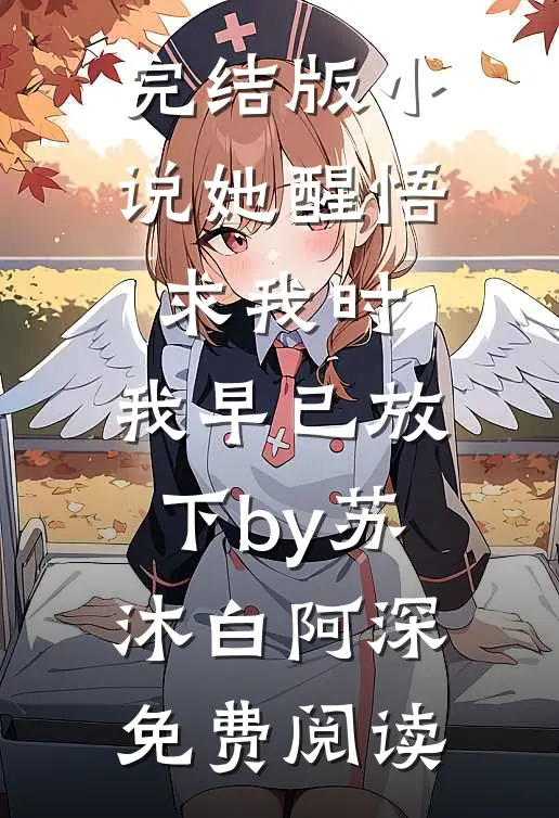 完结版小说她醒悟求我时，我早已放下by苏沐白阿深免费阅读