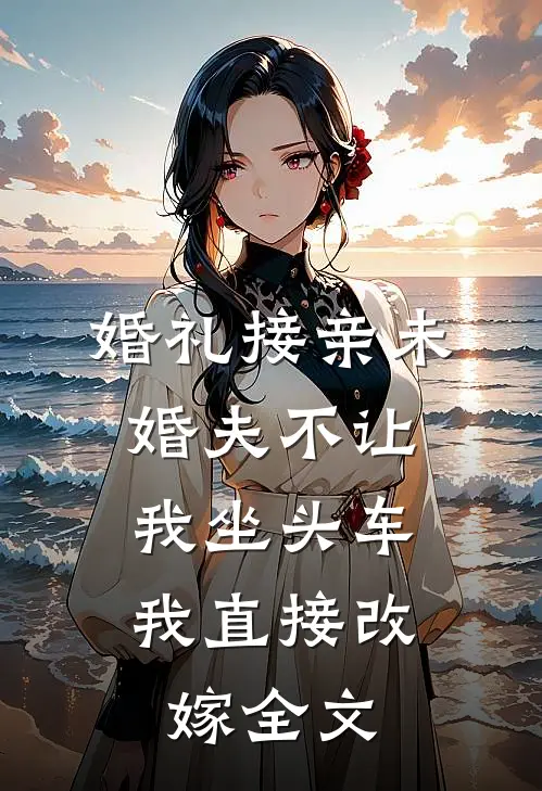 婚礼接亲未婚夫不让我坐头车，我直接改嫁全文