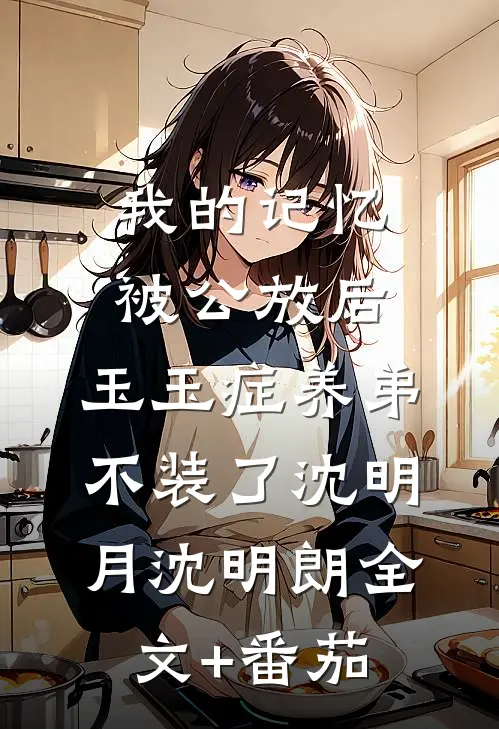 我的记忆被公放后，玉玉症养弟不装了沈明月沈明朗全文+番茄