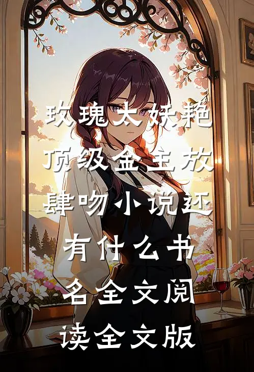 玫瑰太妖艳,顶级金主放肆吻小说还有什么书名全文阅读全文版