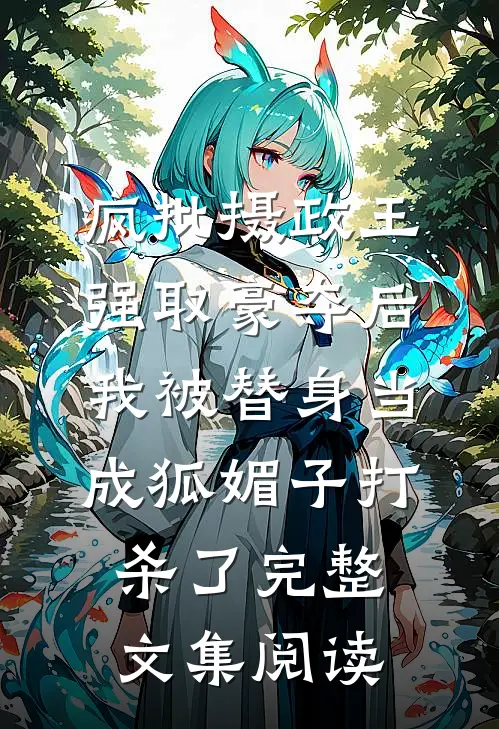 疯批摄政王强取豪夺后，我被替身当成狐媚子打杀了完整文集阅读
