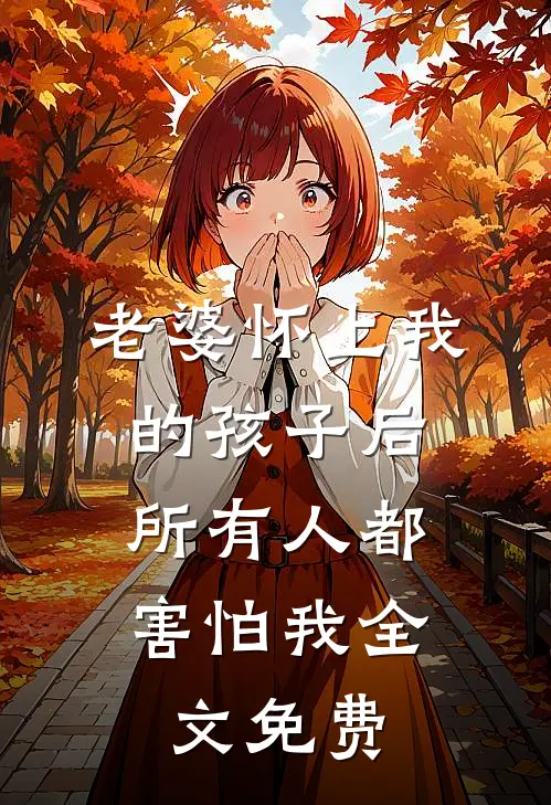 老婆怀上我的孩子后，所有人都害怕我全文免费