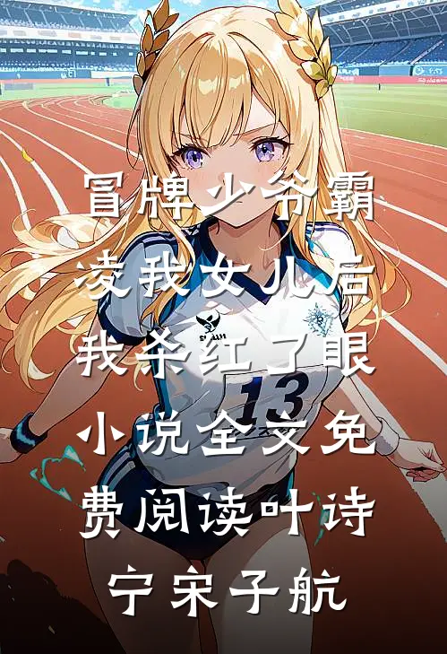 冒牌少爷霸凌我女儿后，我杀红了眼小说全文免费阅读叶诗宁宋子航