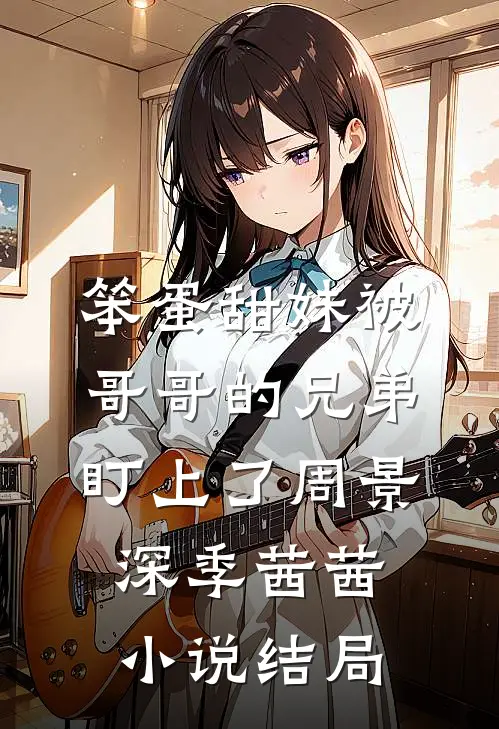 笨蛋甜妹被哥哥的兄弟盯上了周景深季茜茜小说结局