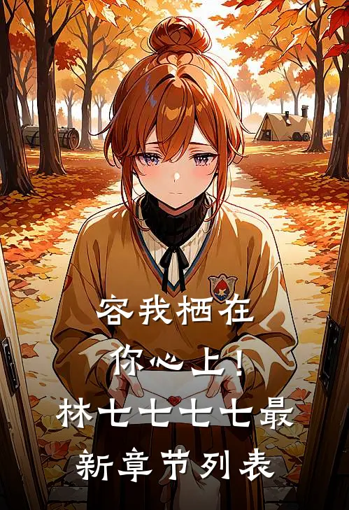 容我栖在你心上！林七七七七最新章节列表