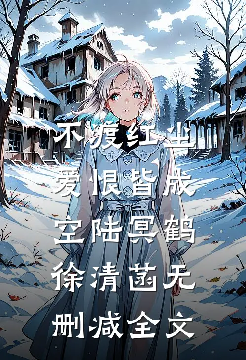 不渡红尘，爱恨皆成空陆冥鹤徐清菡无删减全文