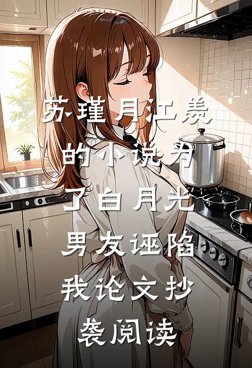 苏瑾月江羡的小说为了白月光，男友诬陷我论文抄袭阅读