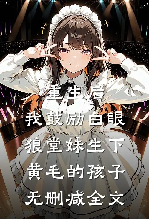 重生后，我鼓励白眼狼堂妹生下黄毛的孩子无删减全文