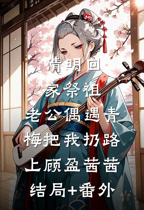 清明回家祭祖，老公偶遇青梅把我扔路上顾盈茜茜结局+番外