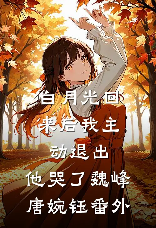 白月光回来后我主动退出，他哭了魏峰唐婉钰番外
