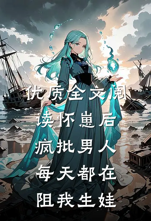 优质全文阅读怀崽后，疯批男人每天都在阻我生娃