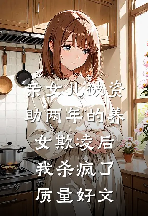 亲女儿被资助两年的养女欺凌后，我杀疯了质量好文