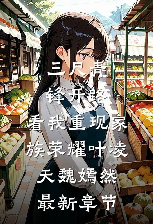 三尺青锋开路，看我重现家族荣耀叶凌天魏嫣然最新章节