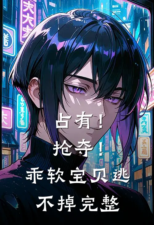 占有！抢夺！乖软宝贝逃不掉完整