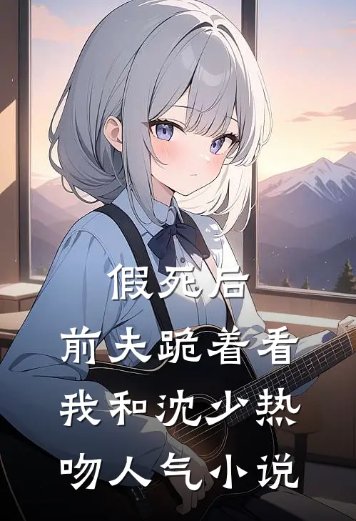 假死后，前夫跪着看我和沈少热吻人气小说