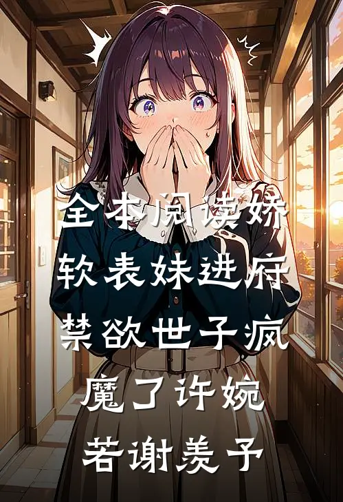 全本阅读娇软表妹进府:禁欲世子疯魔了许婉若谢羡予