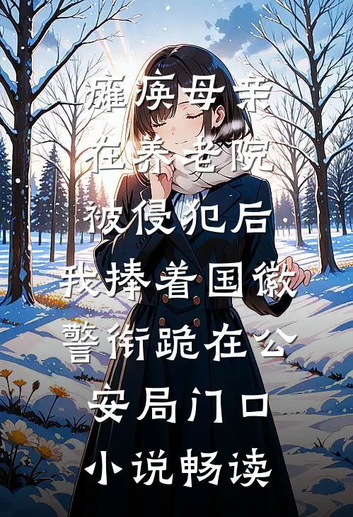 瘫痪母亲在养老院被侵犯后，我捧着国徽警衔跪在公安局门口小说畅读