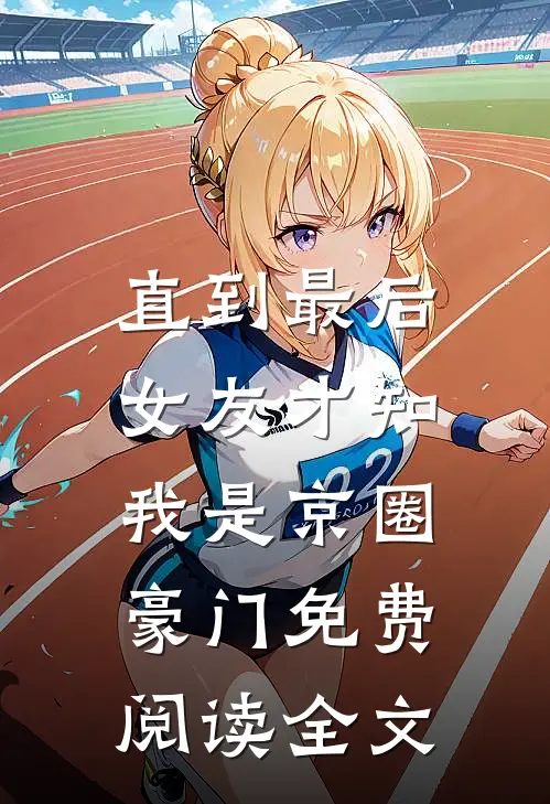 直到最后，女友才知我是京圈豪门免费阅读全文