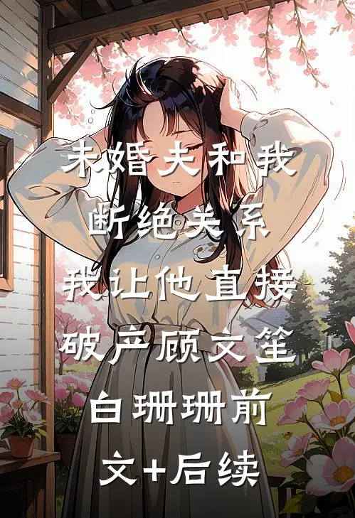 未婚夫和我断绝关系，我让他直接破产顾文笙白珊珊前文+后续