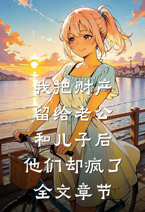 我把财产留给老公和儿子后，他们却疯了全文章节