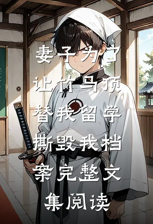 妻子为了让竹马顶替我留学，撕毁我档案完整文集阅读