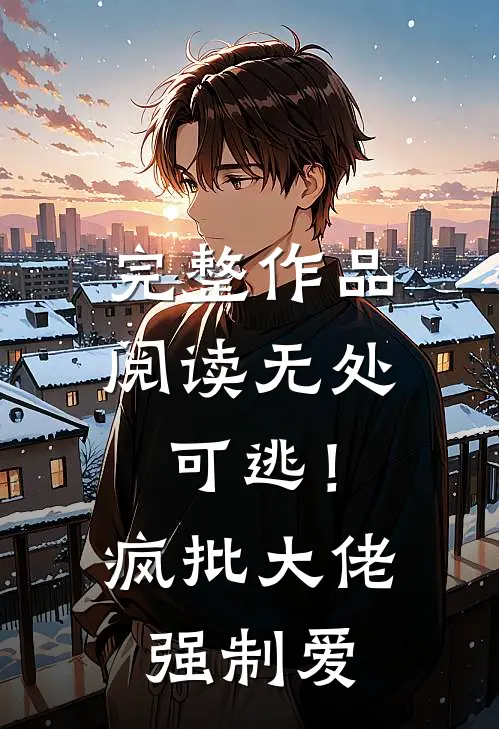 完整作品阅读无处可逃！疯批大佬强制爱