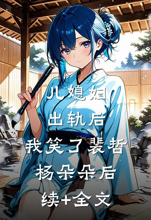 儿媳妇出轨后，我笑了裴哲杨朵朵后续+全文