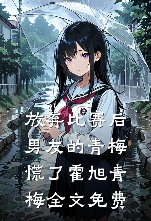 放弃比赛后，男友的青梅慌了霍旭青梅全文免费