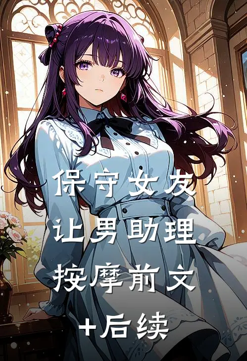 保守女友，让男助理按摩前文+后续