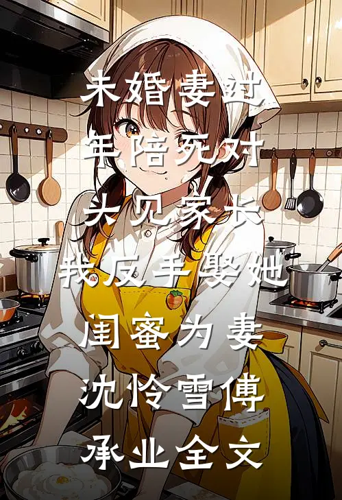 未婚妻过年陪死对头见家长，我反手娶她闺蜜为妻沈怜雪傅承业全文