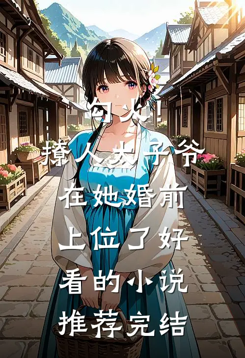 勾火！撩人太子爷在她婚前上位了好看的小说推荐完结