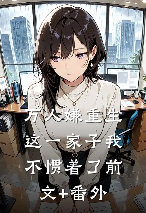 万人嫌重生，这一家子我不惯着了前文+番外