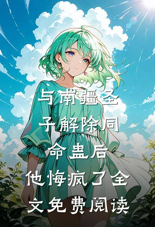 与南疆圣子解除同命蛊后，他悔疯了全文免费阅读