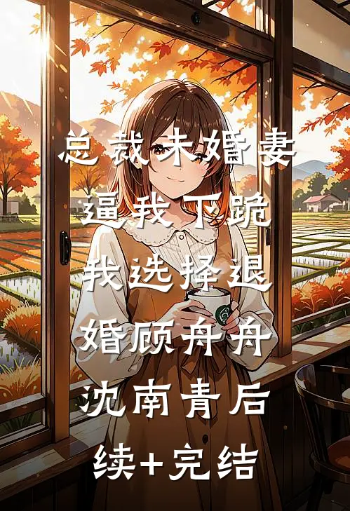 总裁未婚妻逼我下跪，我选择退婚顾舟舟沈南青后续+完结