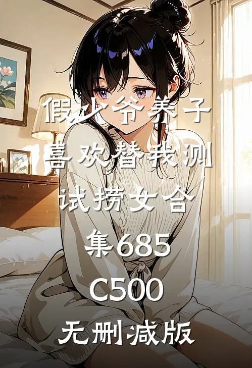 假少爷养子喜欢替我测试捞女合集685C500无删减版