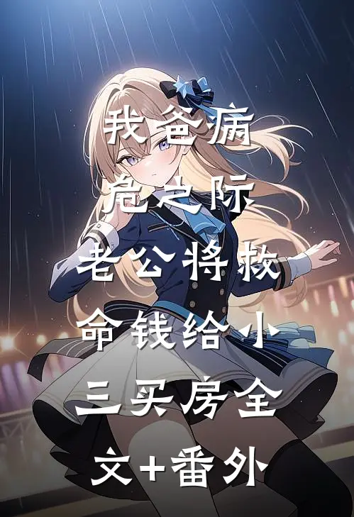 我爸病危之际，老公将救命钱给小三买房全文+番外